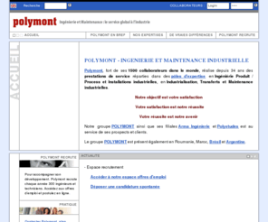 polymont.info: Polymont : ingnierie et maintenance le service global  l'industrie..
Polymont c'est 5 ples d'expertise en Ingnierie produit / process (Etudes, Essais, Mthodes, Qualit) et en Maintenance industrielle. C'est aussi 29 ans d'exprience, des clients prestigieux et exigeants et une croissance moyenne de 20% par an depuis 1997. Que vous soyez client potentiel ou  la recherche d'un emploi, ce site vous permettra de dcouvrir les vraies diffrences qui font notre succs.