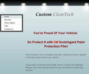 customcleartech.com: Custom ClearTech - HOME 
 You're Proud Of Your Vehicle.  So Protect It with 3M Scotchgard Paint Protection Film! Paint Protection Film is a durable, colorless, urethane film that is applied to the high-impact areas of your vehicle.  These areas include the hood, fender, mirrors, b