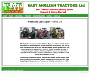 tractor-dealers.net: East Anglian Tractors Ltd
Tractor-Dealers.net: With Agriculture changing as fast as it is these days you need to be able to find the right product at the right time and most importantly at the right price. With over 40 Years of experience you can be sure that East Anglian Tractors can meet all of your second hand tractor and machinery needs.  Always on stock at our yard and workshops in Clavering we have between 50  - 100 tractors available to choose from, but please enquire through our contact section if you do not see  what you need and we will do our best to source it for y