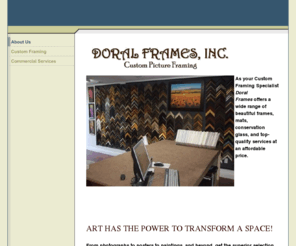 doralframes.com: Doral Frames Custom Picture Framing Doral Miami Area
Custom Pictor Framing in Doral, Fl. Picture Framing, Oleo in Canvas, Glass, Glassing, Mirrors, Shadow Boxes. Streching, Glass replacement. Glassing