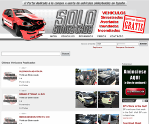 solosiniestros.org:   Solo Siniestros - El Portal dedicado a la compra y venta de vehiculos siniestrados en España - EL PORTAL DEL SINIESTRO
  SoloSiniestros.com es un portal dedicado a anuncios clasificados de compra y venta de vehiculos, coches siniestrados,siniestros, siniestro, golpeados, inundados, quemados, averiados y donde podras encontrar todo tipo de piezas y recambios tanto nuevos como usados.