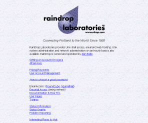 rdrop.com: RainDrop Laboratories, Home of Agora
RainDrop Laboratories services include shell accounts, web pages (both individual and virtual domains), user selectable spam filtering, and USENET news. Contact us about other custom services.