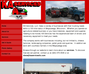 kaservicesllc.com: hauling, KA Services LLC Weyauwega, WI Home
We truck, haul, transport whey, sand, gravel, corn, wheat, hay, tractors and other equipment, dump truck materials handling.