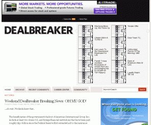 dealbreaker.com: Dealbreaker - A Wall Street Tabloid - Business News Headlines and Financial Gossip
DealBreaker is an online business tabloid and Wall Street gossip site that provides free financial news headlines and covers the personalities, culture and financial commentary.