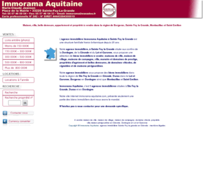 immorama-aquitaine.com: Agence Immobilière Ste Foy la Grande. Immorama Aquitaine: maisons de village, villa à vendre en gironde, dordogne, lot et garonne
L'agence immobilière Immorama Aquitaine à Sainte Foy la Grande vous propose une sélection de maisons en pierres, de propriétés d'agrément et belles demeures, de moulins, de propriétés ou terrains à bâtir en Dordogne, en Gironde et dans le Lot et Garonne