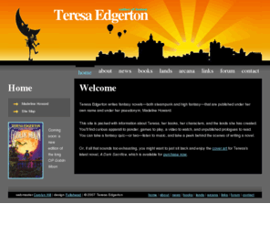 teresaedgerton.com: Teresa Edgerton, Author of Fantasy, Home Page
Official website of fantasy author Teresa Edgerton (aka Madeline Howard): biography, bibliography, novels, short stories, writing process, interview, video, music, and fun stuff