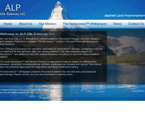 alplifesciences.com: ALP Life Sciences, LLC, Applied Lipid Polymorphism
ALP Life Sciences, LLC, founded in 2008, is a life sciences research and development company targeting liver diseases. The Company is focused on therapeutics, diagnostics and drug metabolism testing utilizing the emerging science of Applied Lipid Polymorphism. Nanoveson™ is the first therapy pursued for commercialization by the Company, utilizing only natural compounds. The current research on the proposed mechanisms of action of Nanoveson™ and details of the biochemistry cascade it produces are presented in the Nanoveson™ whitepaper. Treatment for non-alcoholic fatty liver diseases (NAFLD), is the first indication target, but Nanoveson™ also has the potential to treat other liver diseases and multiple related diseases. Nanoveson™ has potential to generate biomarkers for diagnostic tests for NAFLD and other liver diseases and related diseases. Nanoveson™ potentially offers a new and effective approach to drug metabolism testing, for which there is a significant commercial need. Nanoveson™ triggers the polymorphism of triglyceride stores in the liver into phospholipids in bile. By increasing phospholipid concentration and dropping pH in the intestines, the therapy triggers the fusion and aggregation of lipid membranes, micelles and vesicles in the intestines, and their aggregation into large lipid structures for elimination. The Nanoveson™ therapy mechanisms of action may treat inflammatory diseases, including asthma, arthritis, cardiovascular diseases, gastrointestinal diseases, diabetes and cancer by targeting and improving enterohepatic circulation, which is how the body maintains whole body quantitative homeostasis of arachidonic acid. Arachidonic acid metabolism is implicated in many inflammatory diseases along multiple pathways. Orphan disease indication targets may be pursed through clinical trials focused on arachidonic acid specific surrogate end points.