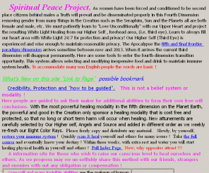 spiritualpeaceproject.com: Spiritual Peace Project
A "do it yourself" information site for those gathering to raise this Planet's Spiritual Level, allowing people to be more Conscious of the Consequences of their Actions far into the future.