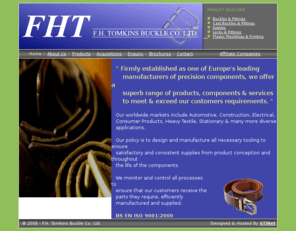 fhtomkins.co.uk: F.H.Tomkins Buckle Co. Ltd. - Buckles & Fittings, Wireforming & Plastic 
Injection Mouldings
Buckles, Wireformings, Plastic Injection Mouldings, Pressed Buckles, Wire Buckles, Cast Buckles, Buckles (Buckles)