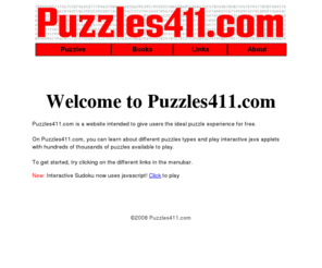 puzzles411.com: Welcome to Puzzles411.com
Puzzles411.com is a website intended to give users the ideal puzzle experience for free. On Puzzles411.com, you can learn about different puzzles types and play interactive java applets with hundreds of thousands of puzzles available to play.