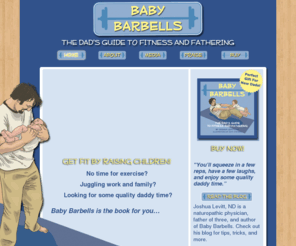 babybarbells.com: Baby Barbells - Home
Get Fit by Raising Children! No time for exercise?  Juggling work and family?  Looking for some quality daddy time?  Baby Barbells is the book for you… You’ll squeeze in a few reps, have a few laughs, and enjoy some quality daddy time.