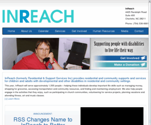 rssweb.org: Welcome
InReach is a non-profit which provides residential and community supports and services for children and adults with developmental and other disabilities in home-based and community settings in Charlotte, North Carolina and surrounding counties.