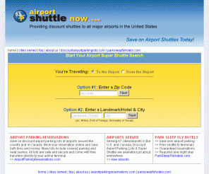 airportshuttlenow.com: Airport Super Shuttle Now :: Easy Super Shuttle Service to All Major U.S. Airports
Airport Shuttle Service to all major U.S. airports. Our airport shuttle reservation system is fast and easy to ues. Whether you need an airport shuttle now or next week, we'll have someone there to pick you up and drop you off at your terminal without a hassle. Our system allows you to search over 100 airport transportation operators simultaneously to find the best shuttle service at the lowest rates!