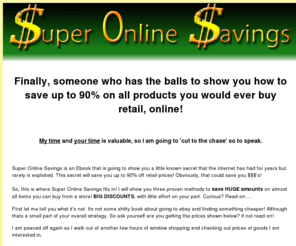 superonlinesavings.net: Super Online Savings
Super Online Savings is an Ebook that teaches people how to save 10%-90% off retail prices!! A Fantastic website that teaches people how to have fun while saving money!!