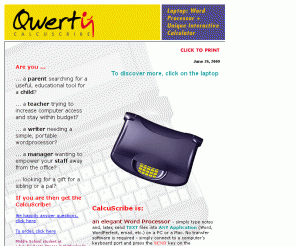 calcuscribe.com: Portable word processor, laptop for typing notes, for writing, for math, for homework.
Portable laptop for note-taking & math in word processing environment. Mac & PC compatible. Long battery life. 3lbs. Durable, reliable and sporty. CalcuScribe processes text or math in real-time, updates the results and auto-saves for publication.