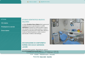 studiodentisticonuovosalario.com: Studio Odontoiatrico Nuovo Salario - Studio Odontoiatrico - Roma - Visual Site
Lo Studio Odontoiatrico Nuovo Salario di Roma cura la totalità delle malattie odontoiatriche di adulti e bambini con particolare attenzione ai diversamente abili, sempre con grande professionalità ed umanità. Lo studio dentistico cura i denti e le patologie con massima cura.