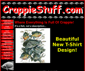 crappiestuff.com: Where Everything Is Full Of Crappie!
Crappie Stuff, Where Everything Is Crappie!  Crappie gifts, crappie t-shirt, crappie art, crappie fun stuff, crappie guides, crappie inventions, crappie fishing, all crappie merchandise!