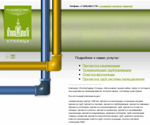 rks911.ru: Прочистка канализации, прочистка трубопроводов, устранение засоров, прочистка вентиляции, телеинспекция видеодиагностика канализации и других инженерных сетей - компания "РКС-Столица"
Комплексное обслуживание инженерных сетей организаций, предприятий. Оказание полного спектра услуг включающего в себя, прочистку трубопроводов, диагностику и инспекцию трубопроводов, поиск трасс. Аварийная служба компании оперативно устранит засоры.