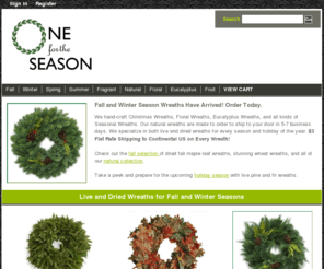 onefortheseason.net: One For The Season ::  Handmade Wreaths | Dried Wreaths | Floral Wreaths | Holiday Wreaths ::  All Ship for $3 Flat :: 1.800.494.1463 :: 100% Satisfaction Guarantee
We hand-craft Christmas Wreaths, Floral Wreaths, Eucalyptus Wreaths, and all kinds of Seasonal Wreaths.  Our natural wreaths are made to order to ship to your door in 5-7 business days.  We specialize in both live and dried wreaths for every season and holiday of the year.  <b>$3 Flat Rate Shipping to Continental US on Every Wreath!</b>