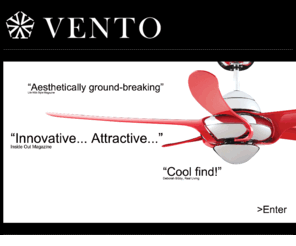 ventofans.com: Welcome | Vento Fans
Vento has redefined the ceiling fan market with its state of the art design and engineering excellence. Already recognised throughout Europe, the United States, Middle East and Asia for their performance, prestige and innovation, the arrival of Vento Fans is a first for the Australian market.