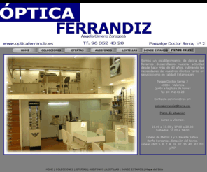 opticaferrandiz.es: OPTICA FERRANDIZ
Óptica de valencia capital con mas de 40 años de servicio, estamos en el Pasaje Doctor serra nº 2. Trabajamos con multiples marcas y disponemos de taller de montaje propio. 