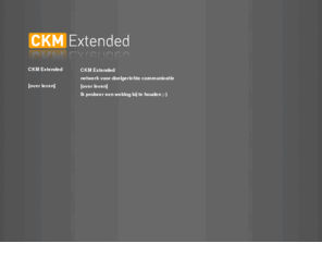 ckmedia.nl: CKM Extended (CK Media) - Hét netwerk voor concept, ontwerp en realisatie rondom uw merknaam.
CKM Extended (CK Media) is dÃ© creatieve partner op het gebied
		van concept, ontwerp en realisatie van communicatiemiddelen rondom het bouwen aan
		uw merknaam. CKM Extended denkt middelenvrij en werkt samen met een groot aantal
		specialisten in de communicatiebranch. Met de partners binnen ons netwerk beschikt
		u met uw organisatie over uw internet marketing en communicatiebureau.