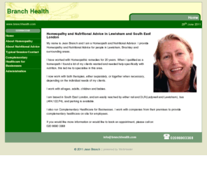 branchhealth.com: Homeopathy and Nutritional advice for South East London - Homeopath for Greenwich and Lewisham
A Homeopath and Nutritional Advisor based in South East London, offering Homeopathy and Nutritional advice for Greenwich, Lewisham and surrounding areas. also run Complementary Healthcare for Businesses, also working with companies from their premises to provide complementary healthcare on site for employees.