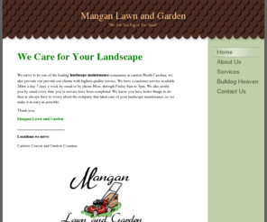 manganlawnandgarden.com: Mangan Lawn and Garden - Home
We Care for Your Landscape We strive to be one of the leading landscape maintenance companies in eastern North Carolina, we also provide our provide our clients with highest quality service. We have a customer service available 24hrs a day 7 days a week by