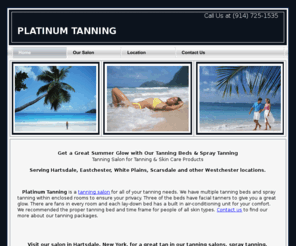 platinumtanning.com: Tanning, tanning salons, spray tanning, platinum tanning
Visit our salon in Hartsdale, New York, for a great tan in our tanning salons, spray tanning, inlcuding platinum tanning.