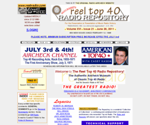 bossradio.com: Airchecks:Radio:REELRADIO Reel Top 40 Radio Repository
Updated Weekly For Over 13 Years. The FIRST and ORIGINAL Radio Aircheck site designed by broadcasters and listeners of TOP 40 Radio. Includes over 2200 classic airchecks, comments, text, pictures.