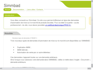 simmbad.com: SIMMBAD (Système Informatique de Mise sur le Marché des Biocides : Autorisations et Déclarations)
SIMMBAD (Système Informatique de Mise sur le Marché des Biocides : Autorisations et Déclarations) permet de déposer en ligne un dossier de demande d’autorisation de mise sur le marché (AMM) d’un produit biocide dans le cadre de la directive 98/8/CE, de façon totalement dématérialisée. Cette autorisation est délivrée par le Ministère en charge de l’environnement après un travail d’évaluation conduit par l'ANSES.