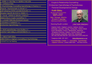 hypno-psychotherapy-london.com: Hypnotherapy Clapham Couple Counselling Psychotherapy CBT++ Clapham SW4 SW1 SW2 SW3 SW11 SW17 SE1
Psychotherapy,Counselling,Couple Relationship Counselling, Ericksonian Hypnotherapy, Clapham Psychotherapy, Clapham Hypnotherapy, Counselling Clapham,KEITH BIBBY- 35ys FULL TIME  BEHAVIOURAL SCIENCE EXPERIENCE 