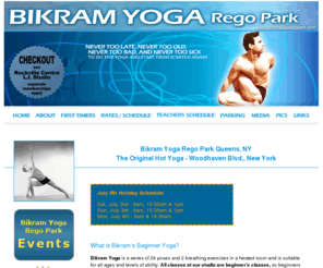 hotyogaregopark.com: Bikram Yoga Rego Park, Queens, New York - Woodhaven Blvd. - The Original Hot Yoga Queens, NY
Bikram Yoga Rego Park Queens, NY, the original Hot Yoga Queens caters to all ages and all skill levels. All classes are beginner's classes and first time students receive our Intro Special to try us out - with no commitment.