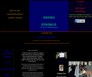 savingerasmus.com: Saving Erasmus-Index
Saving Erasmus is the story of a reluctant prophet, who must, with the help of mystics with names of Golden Age Comedians, residents of Erasmus, and his own healing, help a small town and himself to regain faith before the town is destroyed. Best Book of 2007 by Publishers Weekly and Library Journal