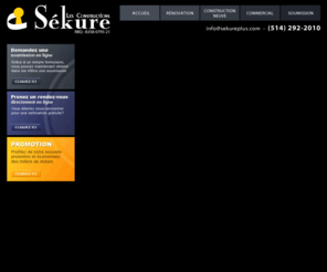 sekureplus.com: Construction et renovation Sekure - Entrepreneur general
Constructions Sékure est un entrepreneur général fiable, qui vous garantit des résultats optimaux dans les secteurs de la rénovation résidentielle, de la construction neuve, de la rénovation et construction commerciale.