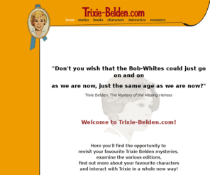 trixie-belden.com: Trixie-Belden.com Home Page
Welcome to Trixie-Belden.com!
Here you'll find the opportunity to 
revisit your favourite Trixie Belden mysteries, examine the various editions,
find out more about your favourite characters and interact with Trixie in a whole new way!
Plus, there's a whole world of Trixie fan fiction for you to read.