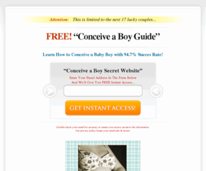 conceive-a-boy.com: Conceive a Boy - How to Conceive a Baby Boy Naturally
Conceive a Boy in 3 Simple Steps with 94.7% Accuracy. Learn How to Conceive a Baby Boy Naturally with a Proven & Safe Method. Grab your Free Newsletter to Conceive a Boy.