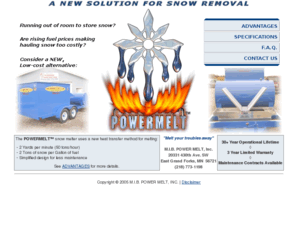 powermelt.com: Powermelt(TM) by M.I.B. Power Melt, Inc. - A NEW Solution for Snow
Removal
A new snow melter that uses a new, cost-effective heat transfer system for melting snow.  The simple, compact design can save 50% or more versus snow hauling methods, and is less expensive than comparable snow melters.