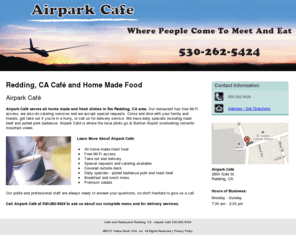 airparkcafe.com: Café and Restaurant Redding, CA - Airpark Café 530-262-5424
Airpark Café of Redding, CA serves all home made and fresh dishes. Dine in, take out, delivery service. Daily specials, breakfast and lunch menu. 530-262-5424.