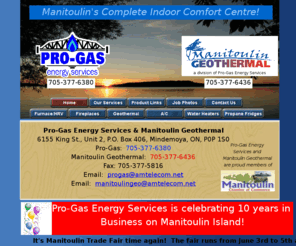 manitoulingeothermal.com: Pro Gas Energy Services, Home Page, Manitoulin, HVAC Contractor
Pro Gas Energy Services on Manitoulin offers services in heating, ventilation and air conditioning.  We are Manitoulin's complete indoor comfort centre.  Sales & service of propane and natural gas equipment, furnaces, air conditioners & ductwork.