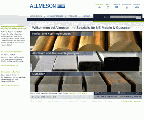 allmeson.de: Allmeson GmbH - Ihr Spezialist für NE Metalle & Gusseisen
Bei uns erhalten Sie Halbzeuge aus Kupfer, Messing, Bronzen, Rotguss, Gussbronze, Bleibronze, Neusilber, niedrig legierten Kupferwerkstoffen, Aluminium und Gusseisen 