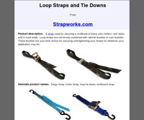 loopstraps.com: Loop Straps and Tie Downs from Strapworks.com
A strap used for securing a multitude of items onto trailers, roof racks, and in truck beds  Loop straps are commonly combined with ratchet buckles or cam buckles