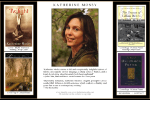 kmosby.com: Katherine Mosby - novelist and poet. Author of the novels Twilight, The Season of Lillian Dawes, Private Altars - and the Book of Poetry, the Book of Uncommon Prayer.
Katherine Mosby novelist and poet. Author of the novels Twilight, The Season of Lillian Dawes, Private Altars - and the Book of Poetry, the Book of Uncommon Prayer.