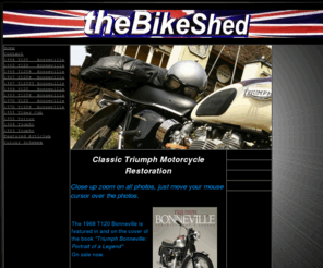 thebikeshed.net: Home the Bike Shed - Classic Triumph Motorcycle Restoration
Classic Triumph Motorcycle Restoration - Complete restorations, specialising in large capacity unit twins up to 1970. Close up zoom feature on all photos.