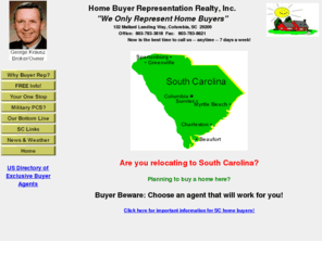 schomebuyer.com: Columbia SC Real Estate: Home Buyer Representation Realty, Inc.
The South Carolina Home Buyer's Best Friend: Home Buyer Representation Realty, Inc., George Krausz, Broker in Charge. The Columbia home buyers exclusive home buyers broker. Your home buyers experts.