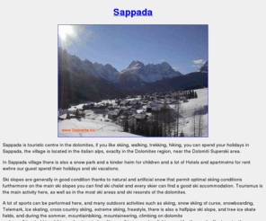 sappada.biz: sappada, hotels and apartments on line for ski holidays in the Dolomites area
Sappada is touristic centre in the dolomites, if you like skiing, walking, trekking, hiking, you can spend your holidays in Sappada, the village is located in the italian alps, exaclty in the Dolomites region, near the Dolomiti Superski area