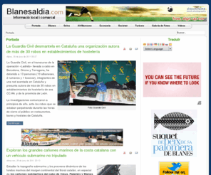 blanesaldia.com: Portada
Publicación digital informativa sobre Blanes y las poblaciones de su entorno (comarca de la Selva, Alt Maresme y Costa Brava). Actualidad ciudadana, entidades cívicas, turismo, ocio, fiestas y tradiciones. Con secciones de Fotografías y vídeos. Actualización diaria y profesional.