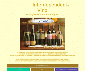 ivino.nl: Interdependent Vino - Ecologische Italiaanse wijnen
Interdependent is zowel onafhankelijk als afhankelijk. Kwaliteit staat voorop bij de producten en diensten: voeding - verzorging, ecologische wijnen en IT Kwaliteitszorg. Ook zakelijke mogelijkheden .