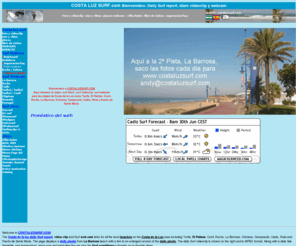 costaluzsurf.com: Costa luz surf report,fotos,webcam,videoclip,olas,playas y surf,La
Barrosa,Chiclana,Cádiz
surf web con fotos diarios, videoclip, webcam y meteo para las playas de Costa de la Luz como Tarifa, El Palmar, Conil, Roche, La Barrosa, Camposoto, Cádiz, Rota y Puerto de Santa Maria. Para ver los diarios que pasó, fijate en los dias anteriores.