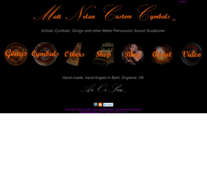 mattnolancustomcymbals.com: Matt Nolan Custom Cymbals, Gongs and other Metal Percussion Sound Sculptures - main navigation page
The website of British Independent Cymbal and Gong maker Matt Nolan